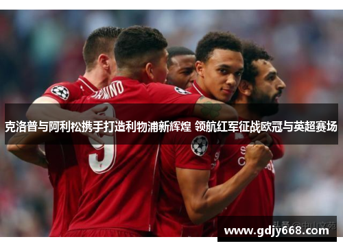 克洛普与阿利松携手打造利物浦新辉煌 领航红军征战欧冠与英超赛场