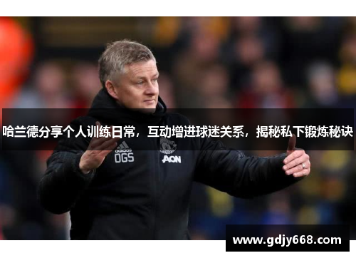 哈兰德分享个人训练日常，互动增进球迷关系，揭秘私下锻炼秘诀