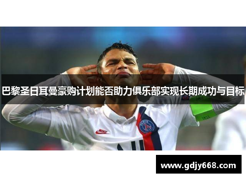 巴黎圣日耳曼豪购计划能否助力俱乐部实现长期成功与目标