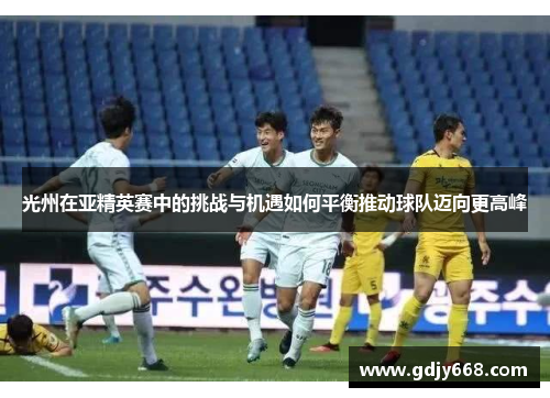 光州在亚精英赛中的挑战与机遇如何平衡推动球队迈向更高峰