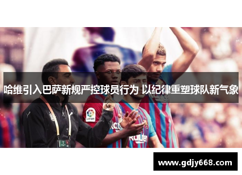 哈维引入巴萨新规严控球员行为 以纪律重塑球队新气象