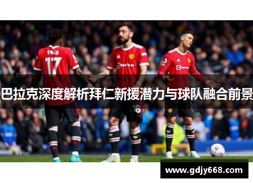 巴拉克深度解析拜仁新援潜力与球队融合前景