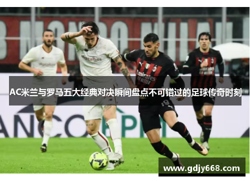 AC米兰与罗马五大经典对决瞬间盘点不可错过的足球传奇时刻