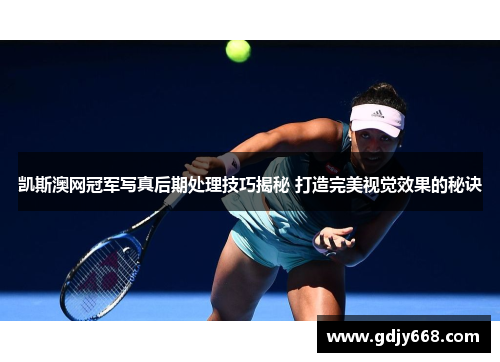 凯斯澳网冠军写真后期处理技巧揭秘 打造完美视觉效果的秘诀