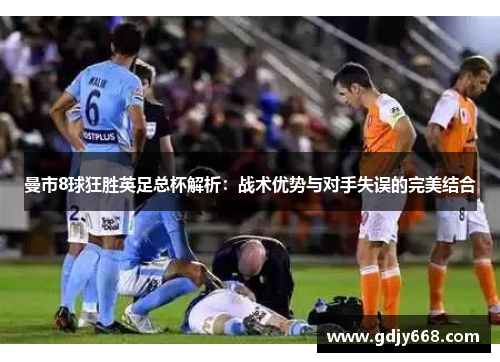 曼市8球狂胜英足总杯解析：战术优势与对手失误的完美结合