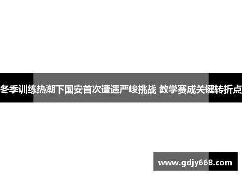 冬季训练热潮下国安首次遭遇严峻挑战 教学赛成关键转折点