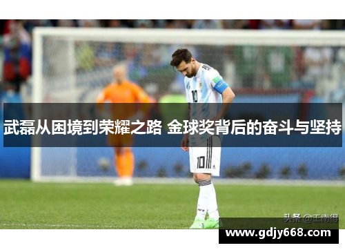 武磊从困境到荣耀之路 金球奖背后的奋斗与坚持