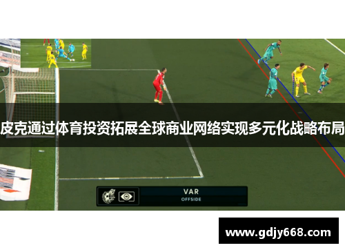 皮克通过体育投资拓展全球商业网络实现多元化战略布局