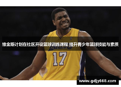 维金斯计划在社区开设篮球训练课程 提升青少年篮球技能与素质